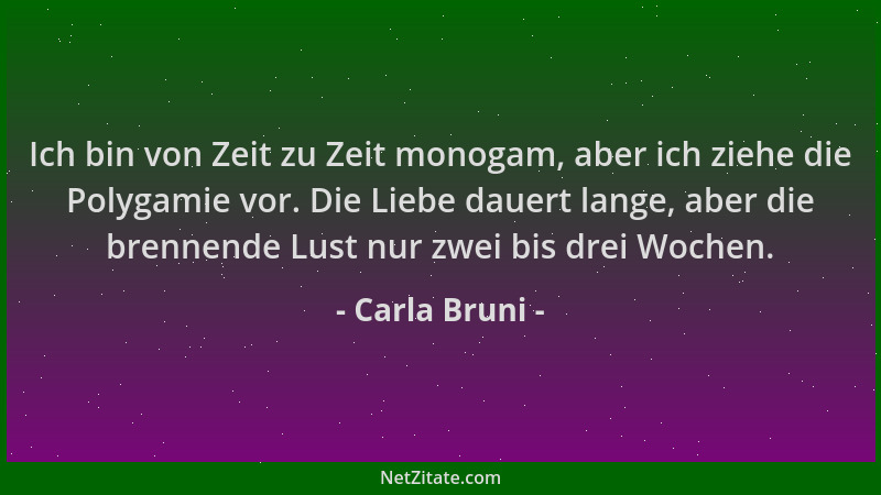 Carla Bruni - Ich bin von Zeit zu Zeit monogam, aber ich ziehe die Polygamie vor. Die Liebe dauert lange, aber die brennend...
