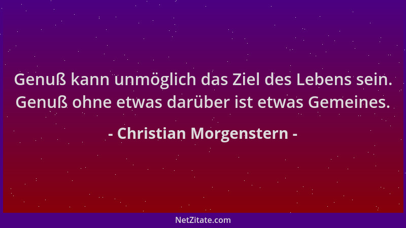 Christian Morgenstern - Genuß kann unmöglich das Ziel des Lebens sein. Genuß ohne etwas darüber ist etwas Gemeines....
