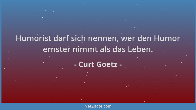 Curt Goetz - Humorist darf sich nennen, wer den Humor ernster nimmt als das Leben....