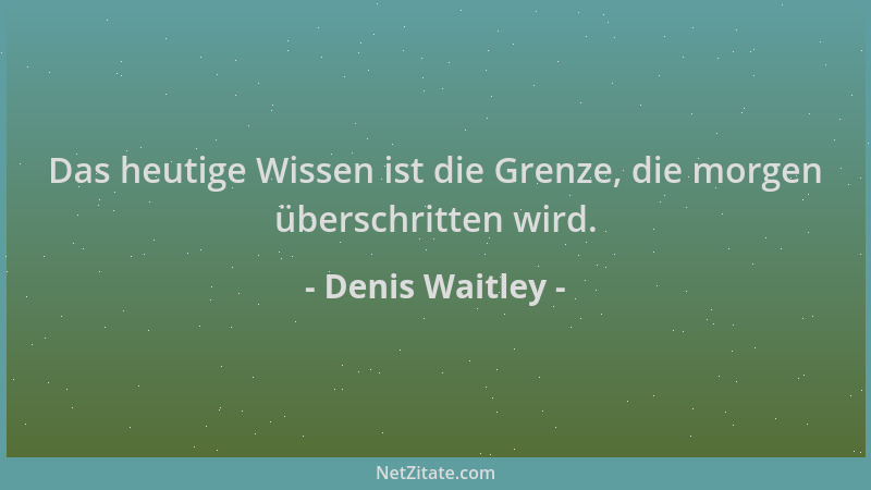 Denis Waitley - Das heutige Wissen ist die Grenze, die morgen überschritten wird....