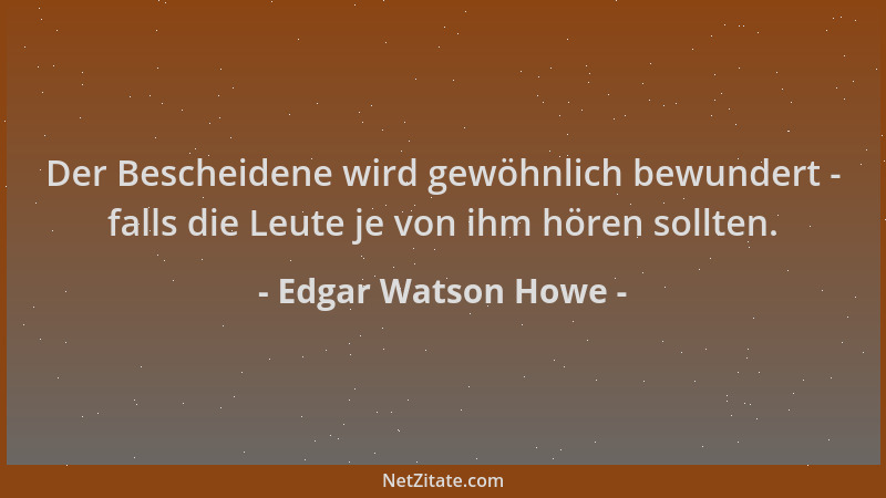 Edgar Watson Howe - Der Bescheidene wird gewöhnlich bewundert - falls die Leute je von ihm hören sollten....