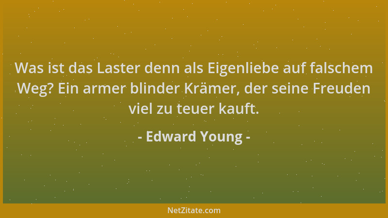 Edward Young - Was ist das Laster denn als Eigenliebe auf falschem Weg? Ein armer blinder Krämer, der seine Freuden viel zu...