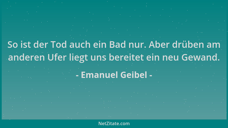 Emanuel Geibel - So ist der Tod auch ein Bad nur. Aber drüben am anderen Ufer liegt uns bereitet ein neu Gewand....