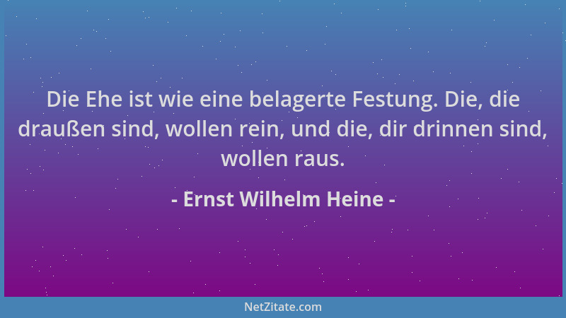 Ernst Wilhelm Heine - Die Ehe ist wie eine belagerte Festung. Die, die draußen sind, wollen rein, und die, dir drinnen sind...