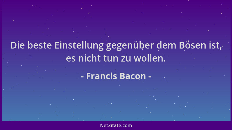 Francis Bacon - Die beste Einstellung gegenüber dem Bösen ist, es nicht tun zu wollen....