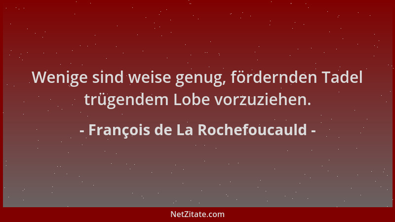 François de La Rochefoucauld - Wenige sind weise genug, fördernden Tadel trügendem Lobe vorzuziehen....