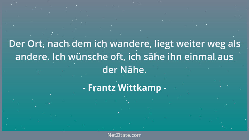 Frantz Wittkamp - Der Ort, nach dem ich wandere, liegt weiter weg als andere. Ich wünsche oft, ich sähe ihn einmal aus der...