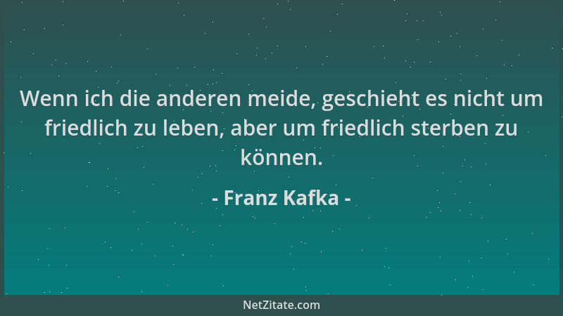 Franz Kafka - Wenn ich die anderen meide, geschieht es nicht um friedlich zu leben, aber um friedlich sterben zu können....
