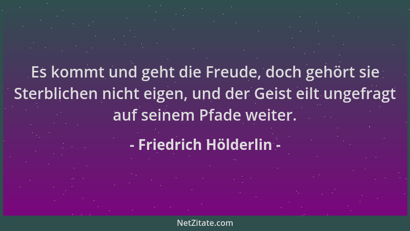 Friedrich Hölderlin - Es kommt und geht die Freude, doch gehört sie Sterblichen nicht eigen, und der Geist eilt ungefragt a...