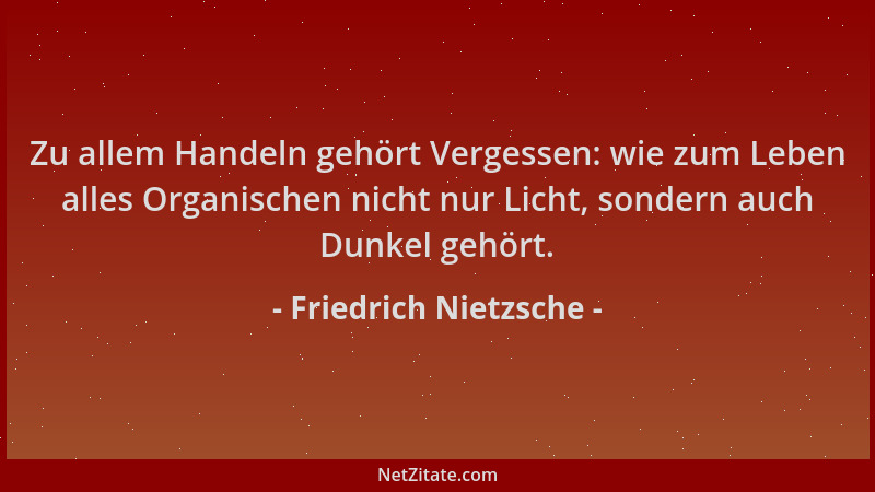 Friedrich Nietzsche - Zu allem Handeln gehört Vergessen: wie zum Leben alles Organischen nicht nur Licht, sondern auch Dunk...