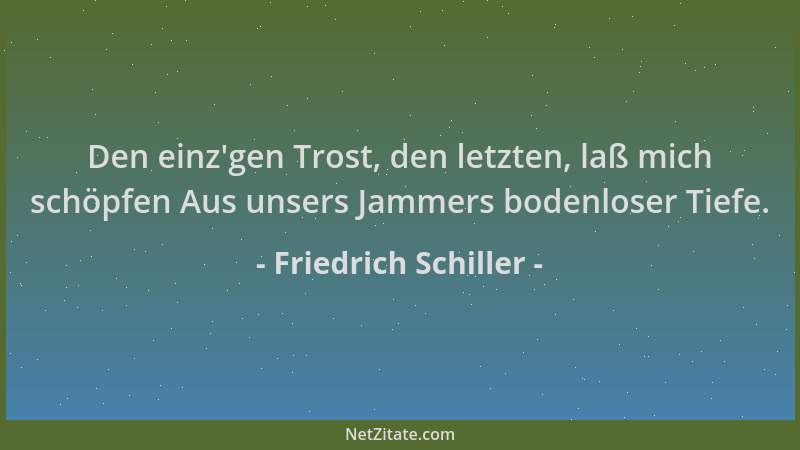 Friedrich Schiller - Den einz 'gen Trost, den letzten, laß mich schöpfen Aus unsers Jammers bodenloser Tiefe....