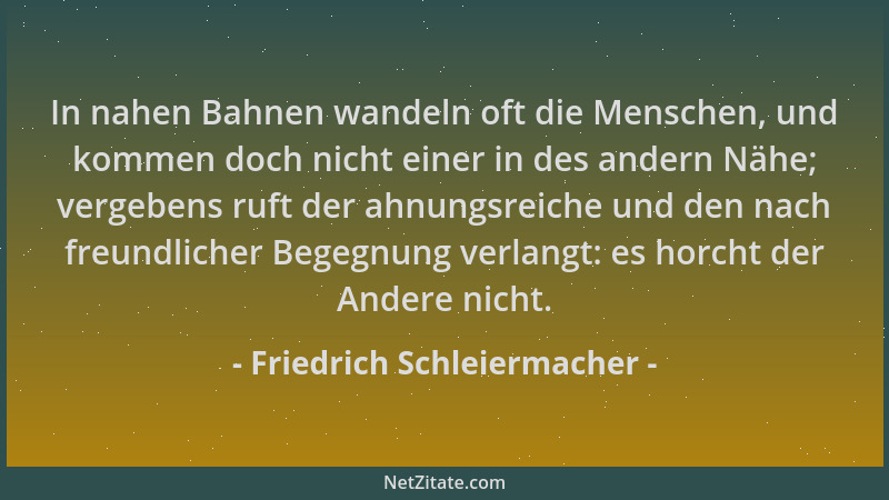 Friedrich Schleiermacher - In nahen Bahnen wandeln oft die Menschen, und kommen doch nicht einer in des andern Nähe; vergeb...