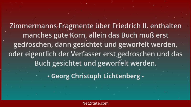 Georg Christoph Lichtenberg - Zimmermanns Fragmente über Friedrich II. enthalten manches gute Korn, allein das Buch muß ers...