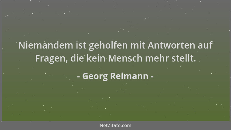 Georg Reimann - Niemandem ist geholfen mit Antworten auf Fragen, die kein Mensch mehr stellt....