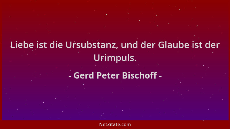 Gerd Peter Bischoff - Liebe ist die Ursubstanz, und der Glaube ist der Urimpuls....