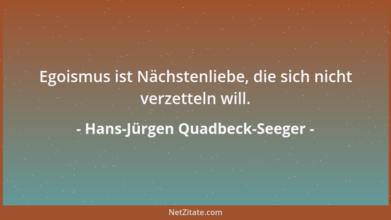 Hans-Jürgen Quadbeck-Seeger - Egoismus ist Nächstenliebe, die sich nicht verzetteln will....