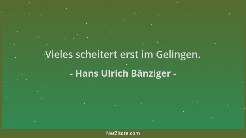 Hans Ulrich Bänziger - Vieles scheitert erst im Gelingen....
