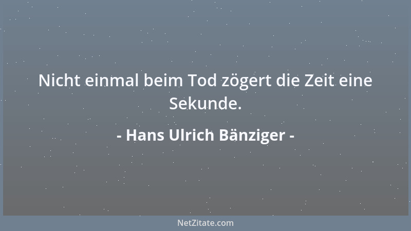 Hans Ulrich Bänziger - Nicht einmal beim Tod zögert die Zeit eine Sekunde....