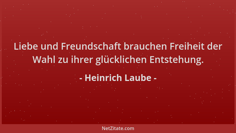 Heinrich Laube - Liebe und Freundschaft brauchen Freiheit der Wahl zu ihrer glücklichen Entstehung....