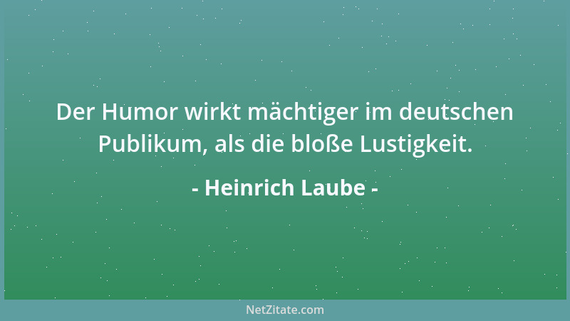Heinrich Laube - Der Humor wirkt mächtiger im deutschen Publikum, als die bloße Lustigkeit....