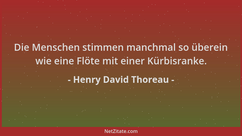 Henry David Thoreau - Die Menschen stimmen manchmal so überein wie eine Flöte mit einer Kürbisranke....