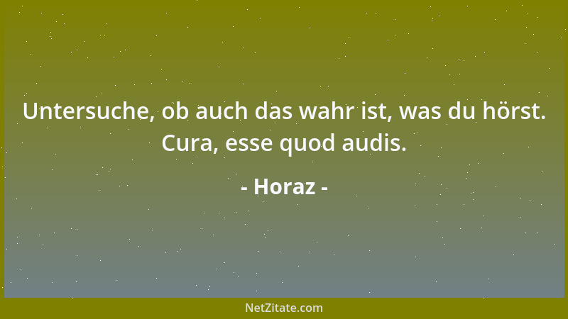 Horaz - Untersuche, ob auch das wahr ist, was du hörst. Cura, esse quod audis....