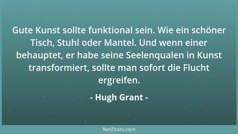 Hugh Grant - Gute Kunst sollte funktional sein. Wie ein schöner Tisch, Stuhl oder Mantel. Und wenn einer behauptet, er habe...