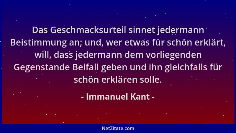 Immanuel Kant - Das Geschmacksurteil sinnet jedermann Beistimmung an; und, wer etwas für schön erklärt, will, dass jederman...