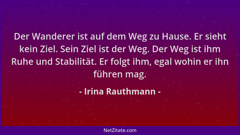 Irina Rauthmann - Der Wanderer ist auf dem Weg zu Hause. Er sieht kein Ziel. Sein Ziel ist der Weg. Der Weg ist ihm Ruhe un...
