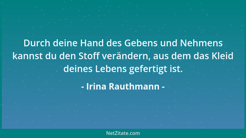 Irina Rauthmann - Durch deine Hand des Gebens und Nehmens kannst du den Stoff verändern, aus dem das Kleid deines Lebens ge...
