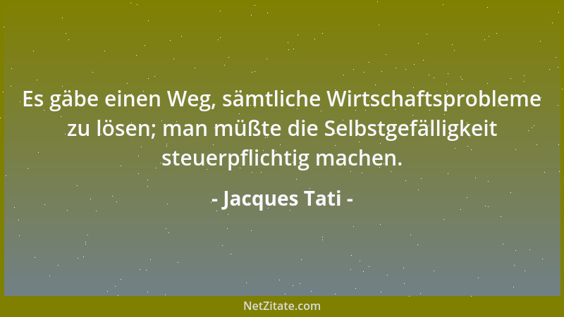 Jacques Tati - Es gäbe einen Weg, sämtliche Wirtschaftsprobleme zu lösen; man müßte die Selbstgefälligkeit steuerpflichtig...