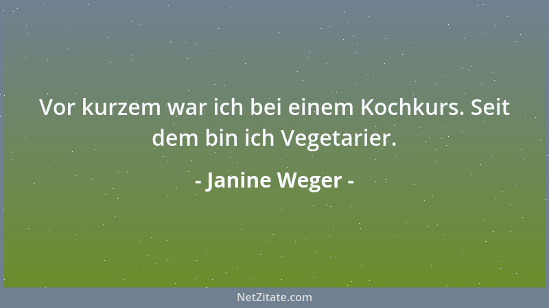Janine Weger - Vor kurzem war ich bei einem Kochkurs. Seit dem bin ich Vegetarier....