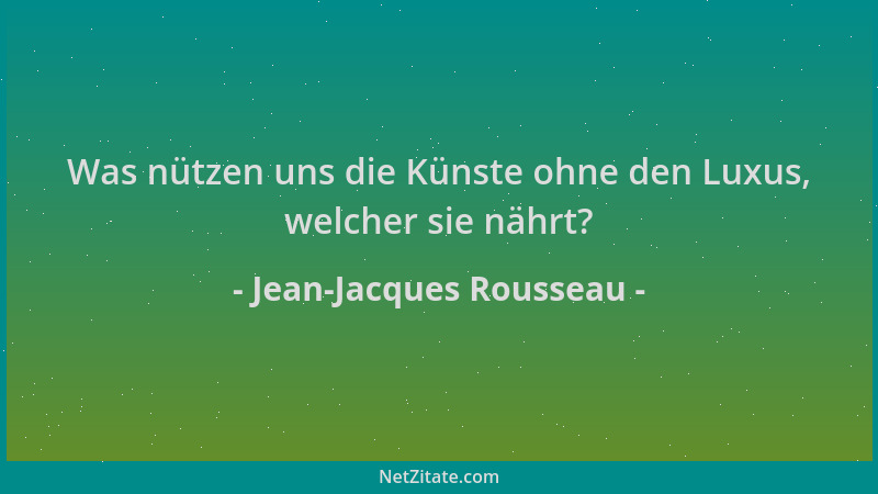 Jean-Jacques Rousseau - Was nützen uns die Künste ohne den Luxus, welcher sie nährt?...