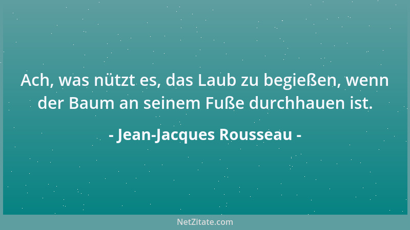 Jean-Jacques Rousseau - Ach, was nützt es, das Laub zu begießen, wenn der Baum an seinem Fuße durchhauen ist....