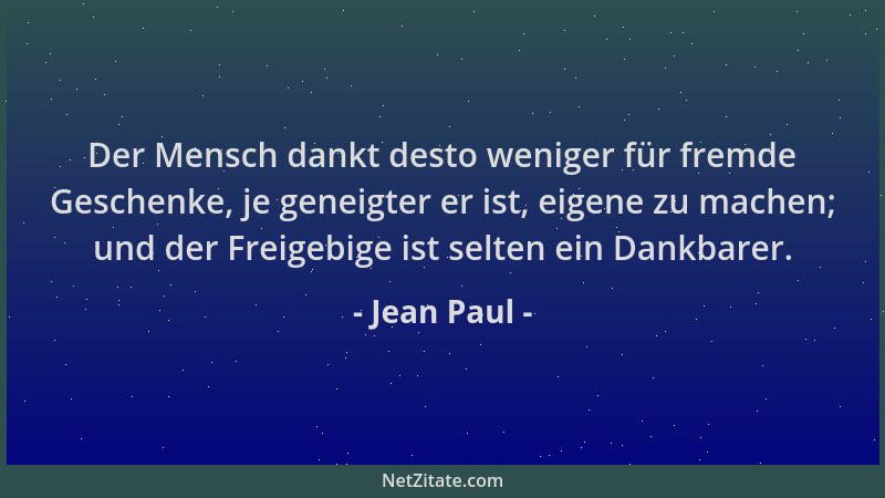 Jean Paul - Der Mensch dankt desto weniger für fremde Geschenke, je geneigter er ist, eigene zu machen; und der Freigebige...