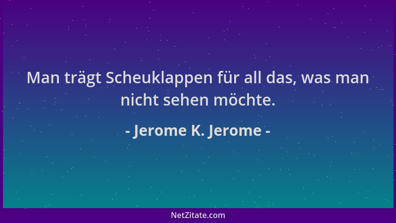 Jerome K. Jerome - Man trägt Scheuklappen für all das, was man nicht sehen möchte....