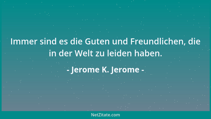 Jerome K. Jerome - Immer sind es die Guten und Freundlichen, die in der Welt zu leiden haben....