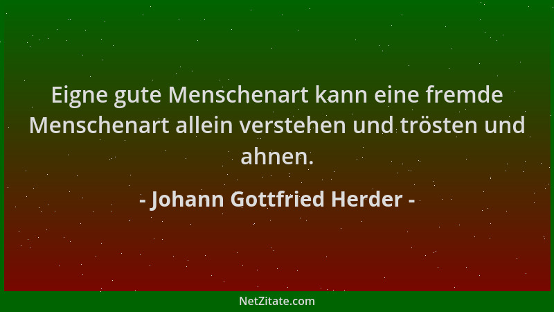Johann Gottfried Herder - Eigne gute Menschenart kann eine fremde Menschenart allein verstehen und trösten und ahnen....