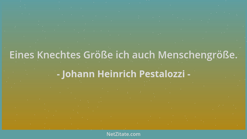 Johann Heinrich Pestalozzi - Eines Knechtes Größe ich auch Menschengröße....