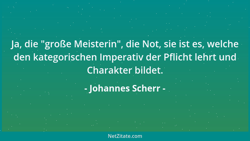 Johannes Scherr - Ja, die  "große Meisterin ", die Not, sie ist es, welche den kategorischen Imperativ der Pflicht lehrt und...