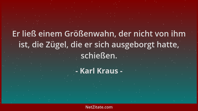Karl Kraus - Er ließ einem Größenwahn, der nicht von ihm ist, die Zügel, die er sich ausgeborgt hatte, schießen....
