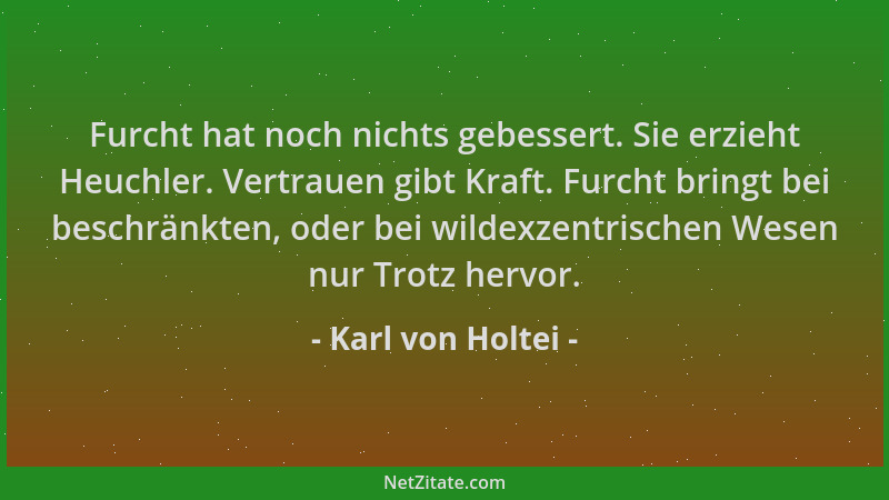 Karl von Holtei - Furcht hat noch nichts gebessert. Sie erzieht Heuchler. Vertrauen gibt Kraft. Furcht bringt bei beschränk...