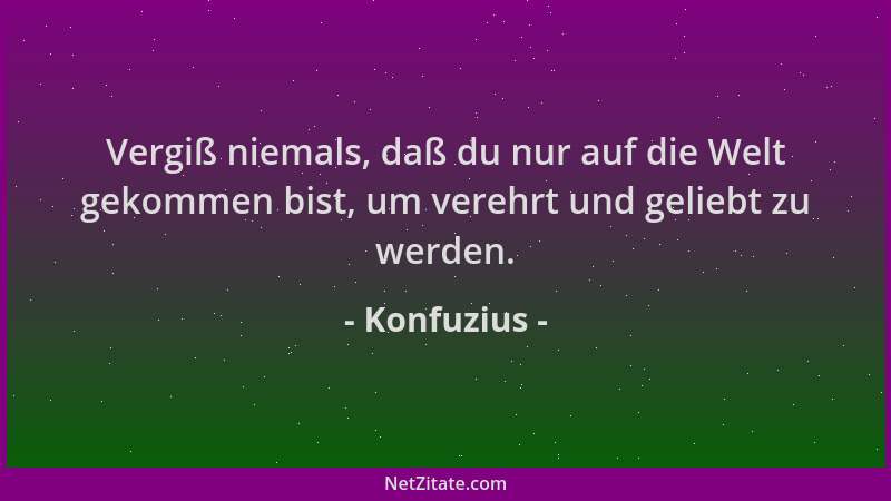 Konfuzius - Vergiß niemals, daß du nur auf die Welt gekommen bist, um verehrt und geliebt zu werden....