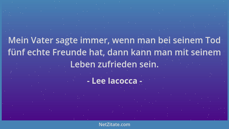 Lee Iacocca - Mein Vater sagte immer, wenn man bei seinem Tod fünf echte Freunde hat, dann kann man mit seinem Leben zufrie...