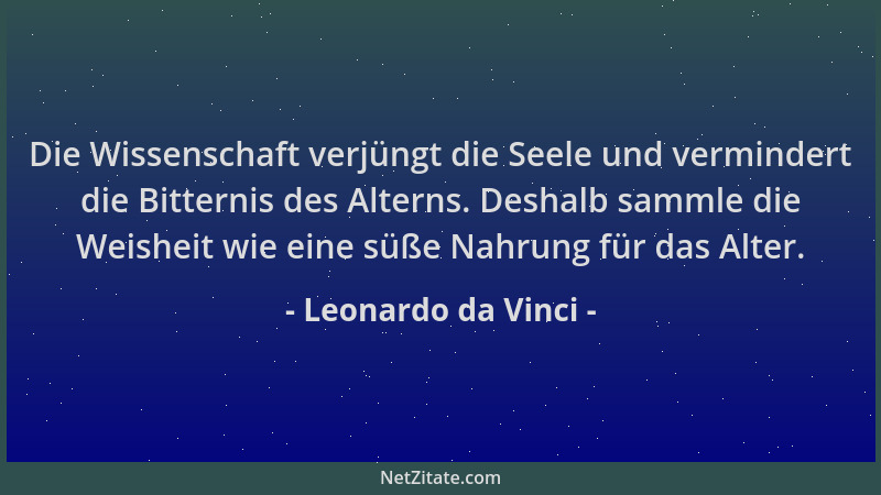 Leonardo da Vinci - Die Wissenschaft verjüngt die Seele und vermindert die Bitternis des Alterns. Deshalb sammle die Weishe...