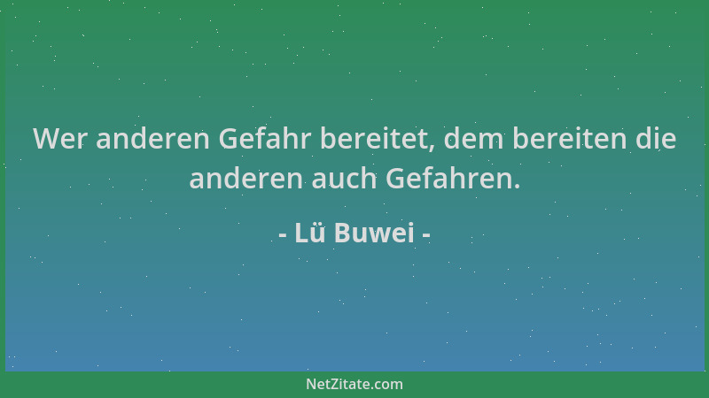 Lü Buwei - Wer anderen Gefahr bereitet, dem bereiten die anderen auch Gefahren....