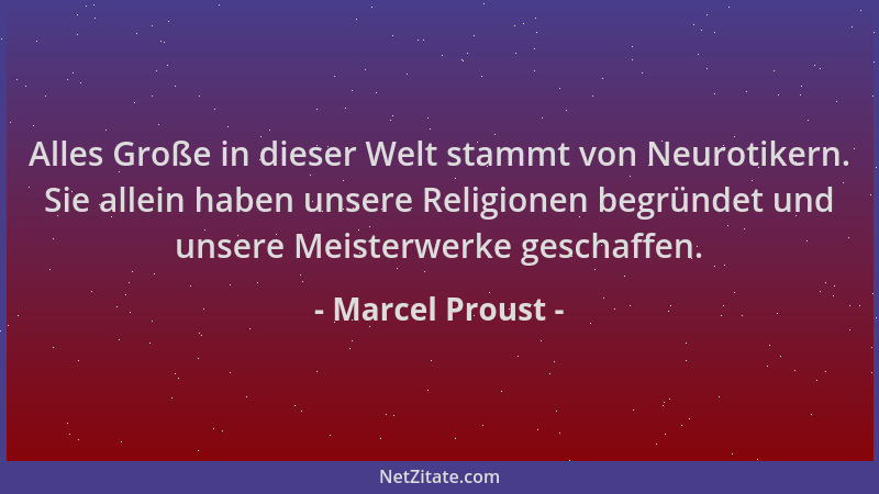 Marcel Proust - Alles Große in dieser Welt stammt von Neurotikern. Sie allein haben unsere Religionen begründet und unsere...