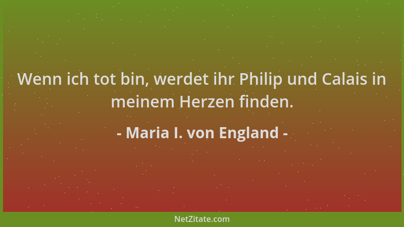 Maria I. von England - Wenn ich tot bin, werdet ihr Philip und Calais in meinem Herzen finden....