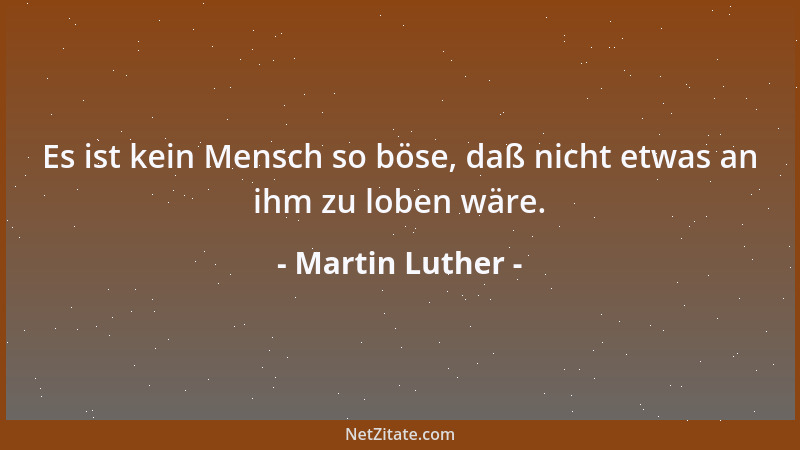Martin Luther - Es ist kein Mensch so böse, daß nicht etwas an ihm zu loben wäre....