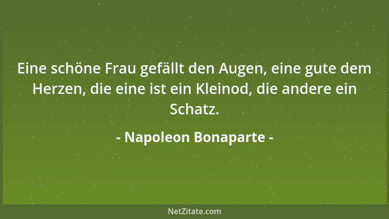 Napoleon Bonaparte - Eine schöne Frau gefällt den Augen, eine gute dem Herzen, die eine ist ein Kleinod, die andere ein Sch...